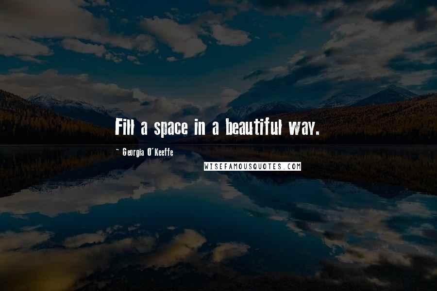 Georgia O'Keeffe Quotes: Fill a space in a beautiful way.