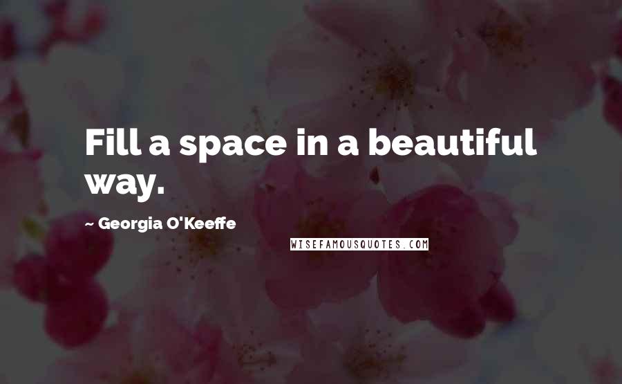 Georgia O'Keeffe Quotes: Fill a space in a beautiful way.