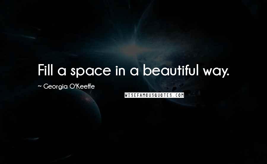 Georgia O'Keeffe Quotes: Fill a space in a beautiful way.