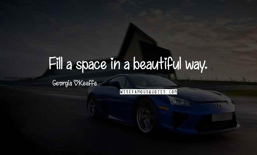 Georgia O'Keeffe Quotes: Fill a space in a beautiful way.