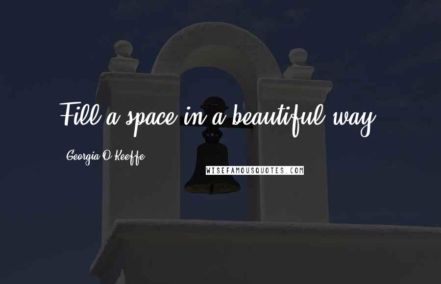 Georgia O'Keeffe Quotes: Fill a space in a beautiful way.