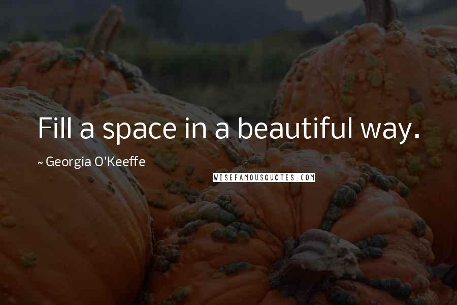 Georgia O'Keeffe Quotes: Fill a space in a beautiful way.