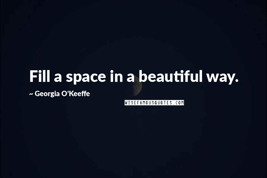 Georgia O'Keeffe Quotes: Fill a space in a beautiful way.