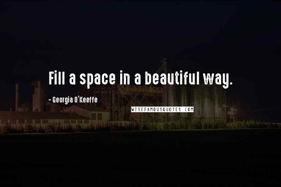 Georgia O'Keeffe Quotes: Fill a space in a beautiful way.