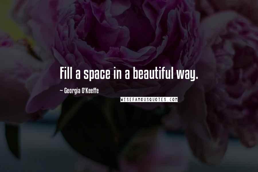 Georgia O'Keeffe Quotes: Fill a space in a beautiful way.
