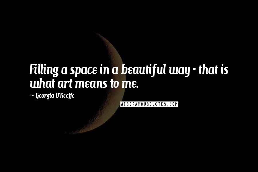 Georgia O'Keeffe Quotes: Filling a space in a beautiful way - that is what art means to me.