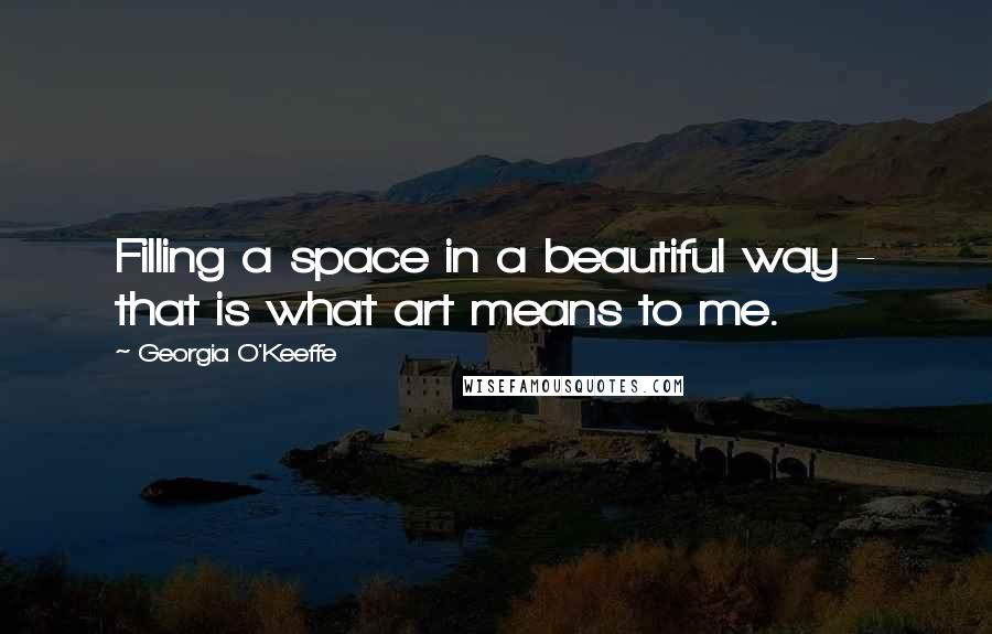 Georgia O'Keeffe Quotes: Filling a space in a beautiful way - that is what art means to me.