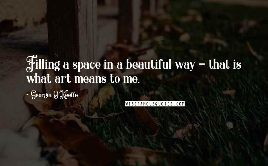 Georgia O'Keeffe Quotes: Filling a space in a beautiful way - that is what art means to me.