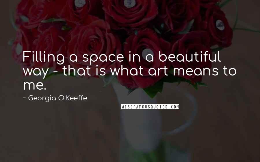 Georgia O'Keeffe Quotes: Filling a space in a beautiful way - that is what art means to me.