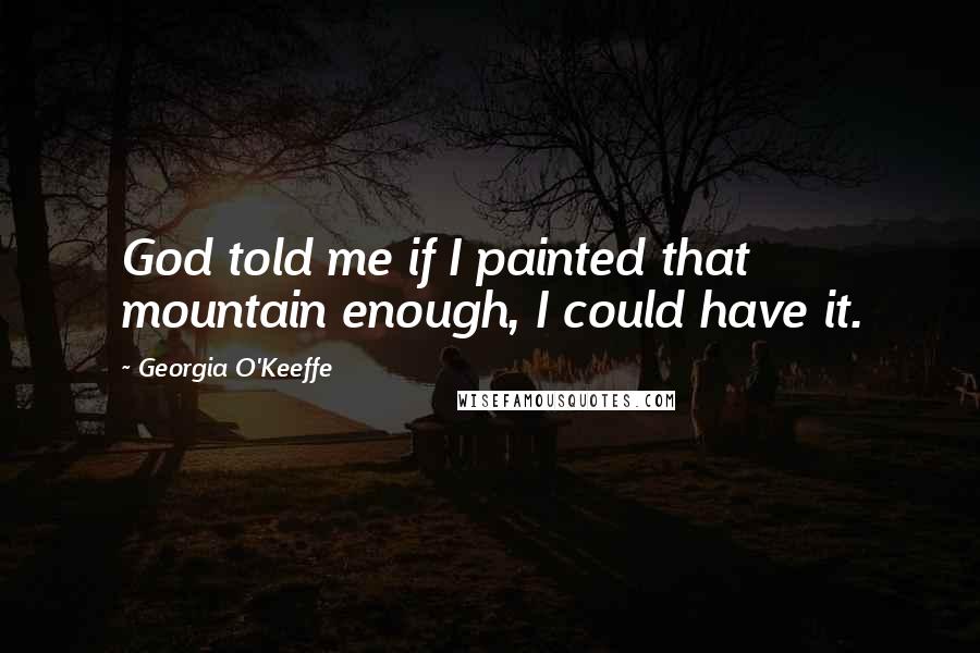 Georgia O'Keeffe Quotes: God told me if I painted that mountain enough, I could have it.