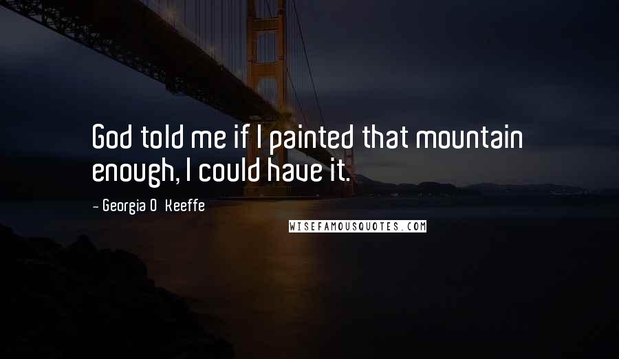 Georgia O'Keeffe Quotes: God told me if I painted that mountain enough, I could have it.