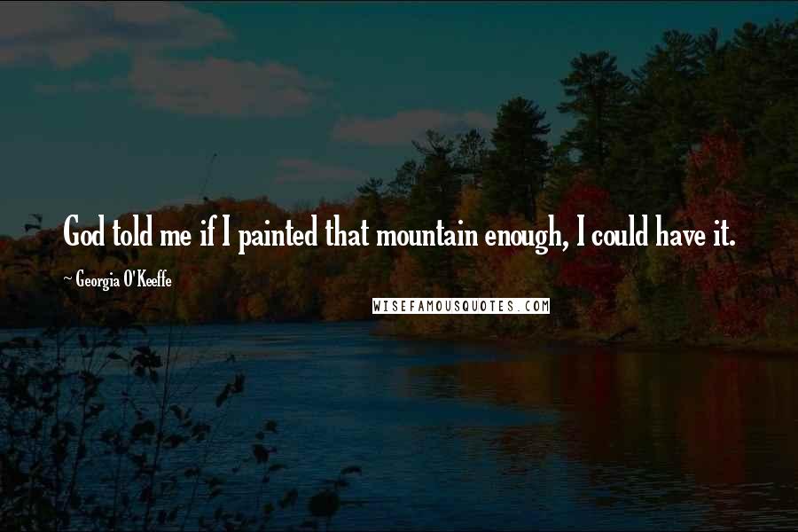 Georgia O'Keeffe Quotes: God told me if I painted that mountain enough, I could have it.