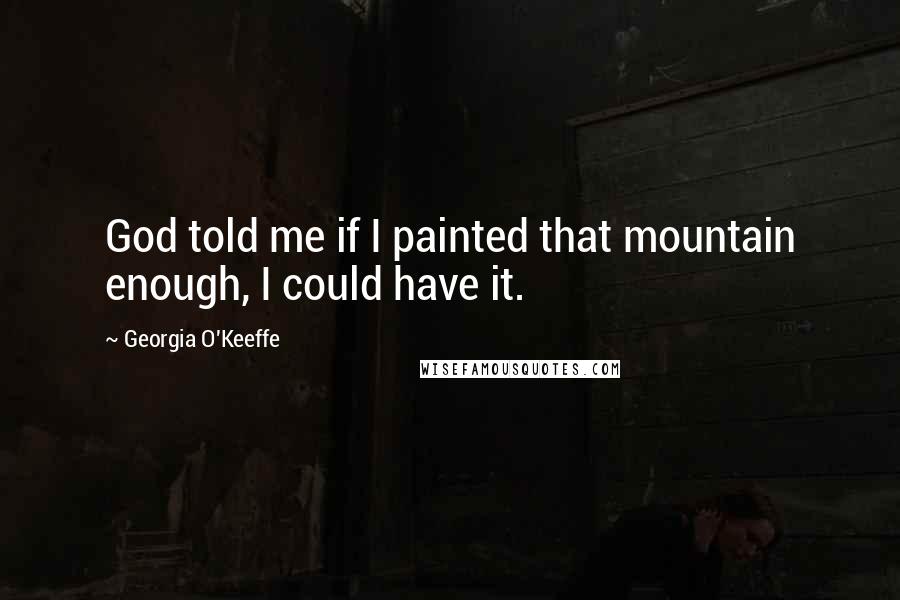 Georgia O'Keeffe Quotes: God told me if I painted that mountain enough, I could have it.