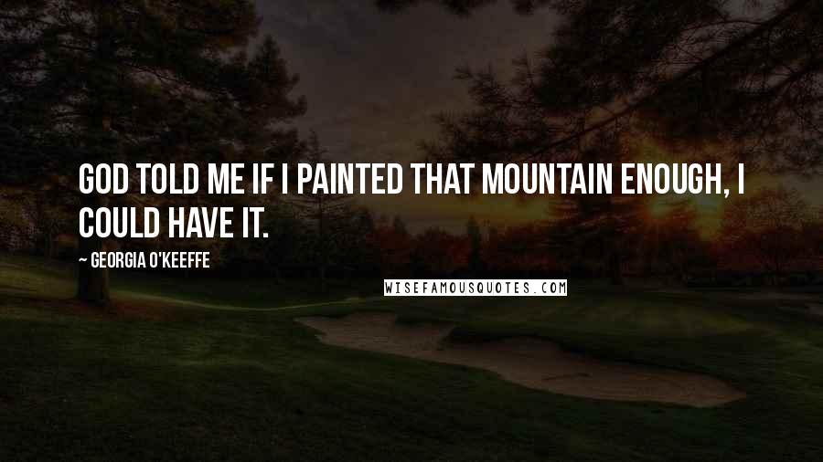 Georgia O'Keeffe Quotes: God told me if I painted that mountain enough, I could have it.