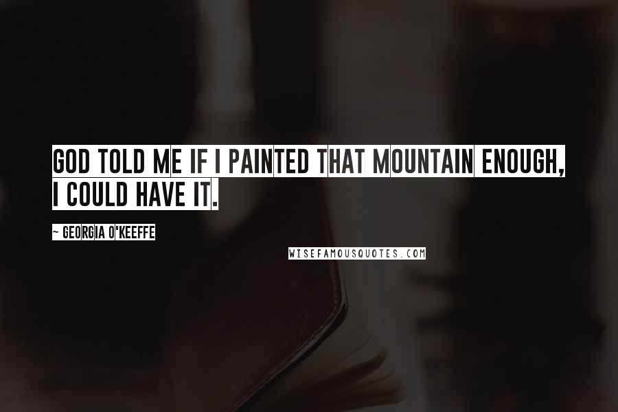 Georgia O'Keeffe Quotes: God told me if I painted that mountain enough, I could have it.