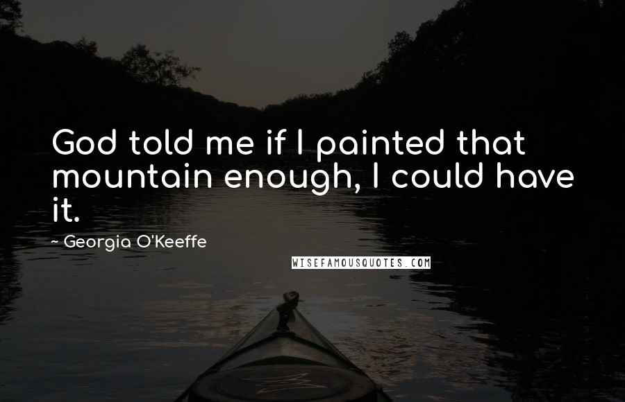 Georgia O'Keeffe Quotes: God told me if I painted that mountain enough, I could have it.