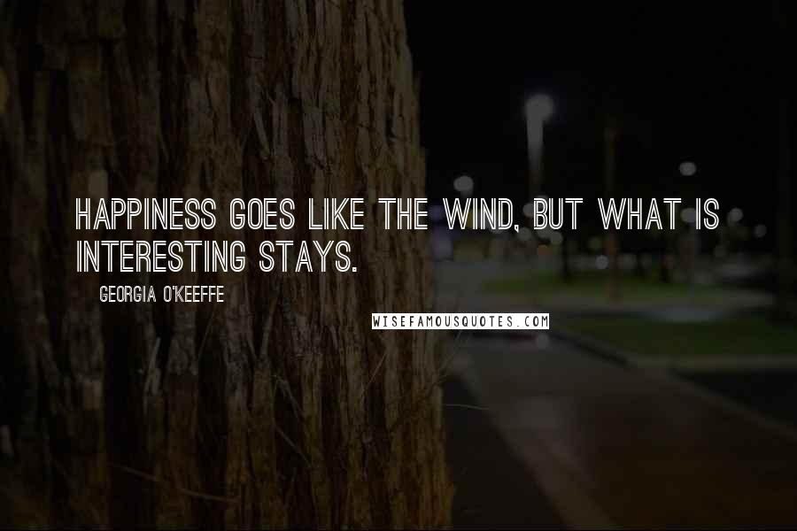 Georgia O'Keeffe Quotes: Happiness goes like the wind, but what is interesting stays.