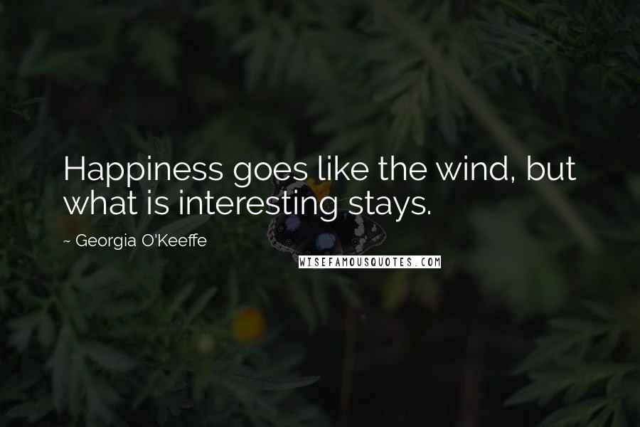 Georgia O'Keeffe Quotes: Happiness goes like the wind, but what is interesting stays.