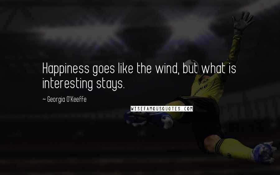 Georgia O'Keeffe Quotes: Happiness goes like the wind, but what is interesting stays.