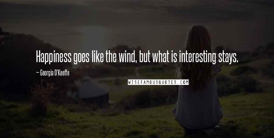 Georgia O'Keeffe Quotes: Happiness goes like the wind, but what is interesting stays.