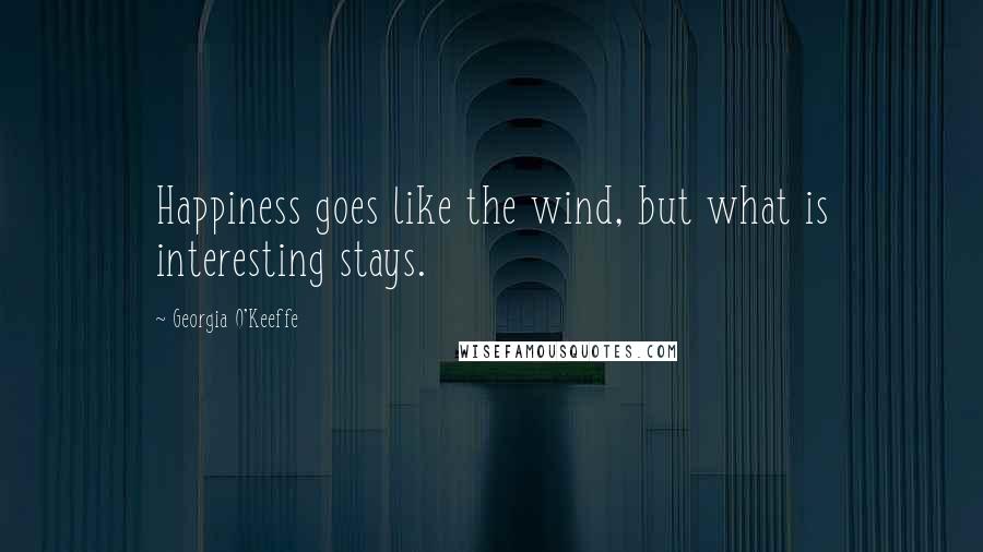 Georgia O'Keeffe Quotes: Happiness goes like the wind, but what is interesting stays.