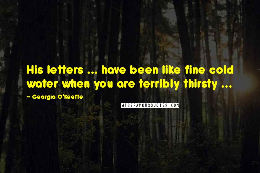 Georgia O'Keeffe Quotes: His letters ... have been like fine cold water when you are terribly thirsty ...