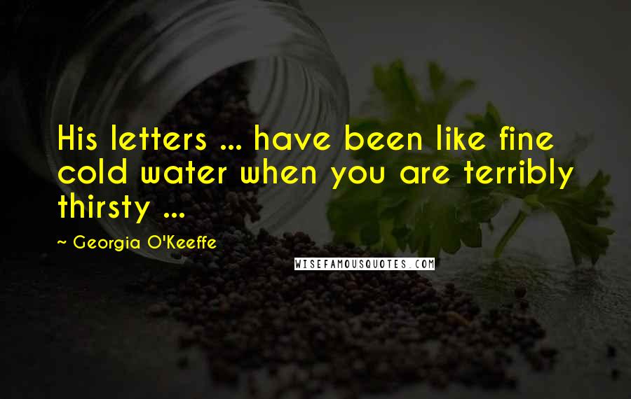 Georgia O'Keeffe Quotes: His letters ... have been like fine cold water when you are terribly thirsty ...