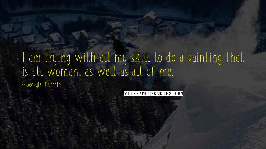 Georgia O'Keeffe Quotes: I am trying with all my skill to do a painting that is all woman, as well as all of me.