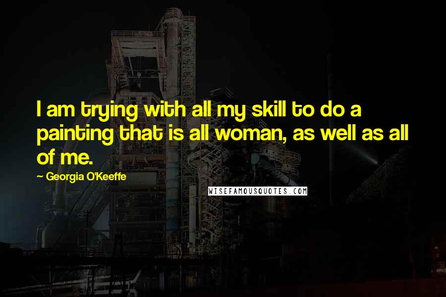 Georgia O'Keeffe Quotes: I am trying with all my skill to do a painting that is all woman, as well as all of me.