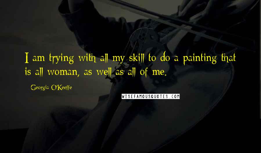 Georgia O'Keeffe Quotes: I am trying with all my skill to do a painting that is all woman, as well as all of me.