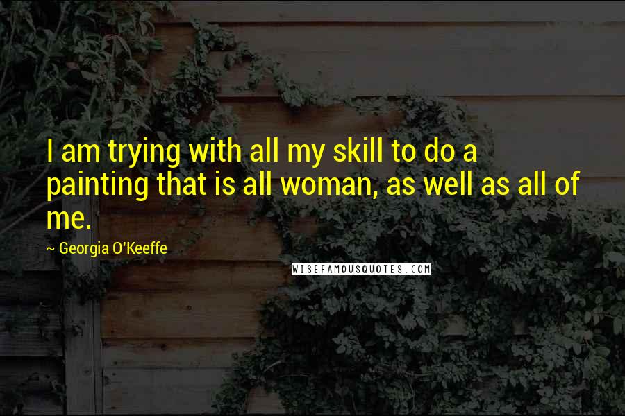 Georgia O'Keeffe Quotes: I am trying with all my skill to do a painting that is all woman, as well as all of me.