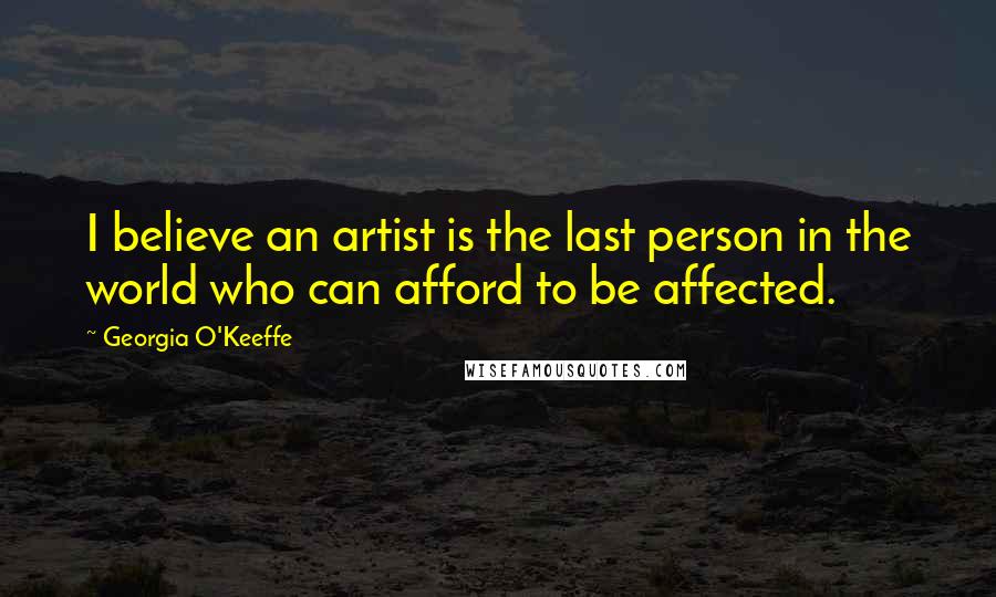 Georgia O'Keeffe Quotes: I believe an artist is the last person in the world who can afford to be affected.