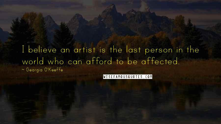 Georgia O'Keeffe Quotes: I believe an artist is the last person in the world who can afford to be affected.