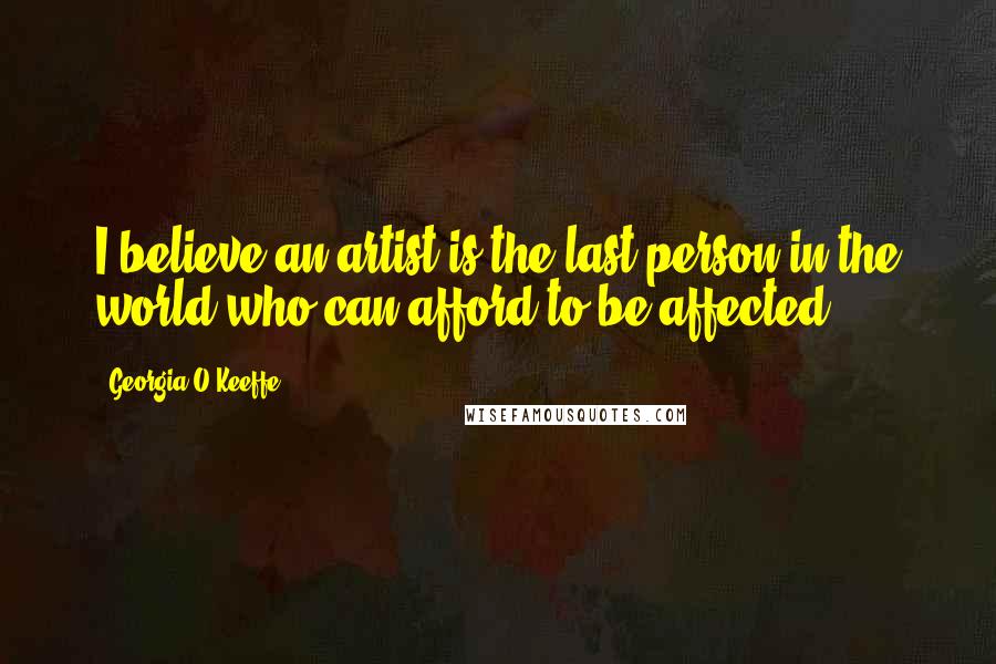 Georgia O'Keeffe Quotes: I believe an artist is the last person in the world who can afford to be affected.