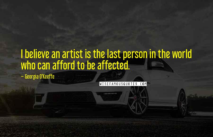 Georgia O'Keeffe Quotes: I believe an artist is the last person in the world who can afford to be affected.