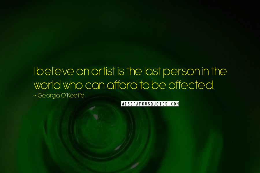 Georgia O'Keeffe Quotes: I believe an artist is the last person in the world who can afford to be affected.