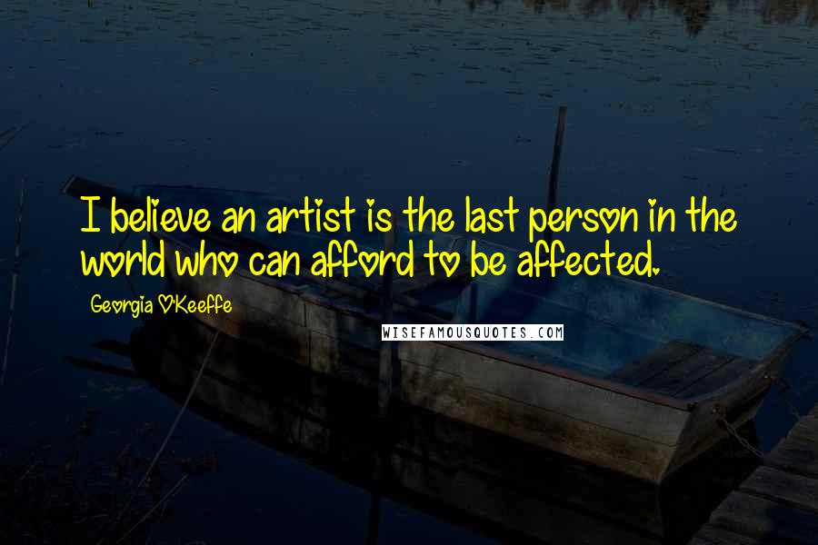 Georgia O'Keeffe Quotes: I believe an artist is the last person in the world who can afford to be affected.