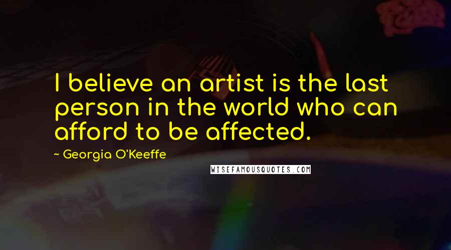 Georgia O'Keeffe Quotes: I believe an artist is the last person in the world who can afford to be affected.