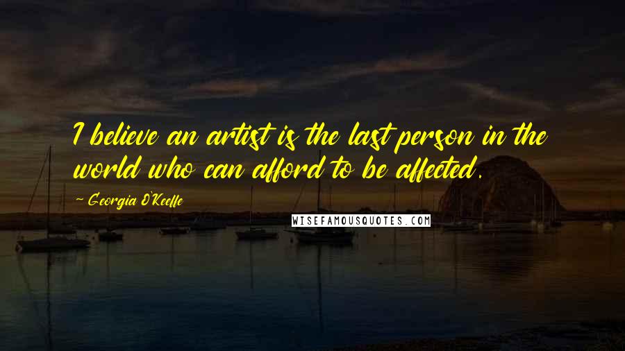 Georgia O'Keeffe Quotes: I believe an artist is the last person in the world who can afford to be affected.