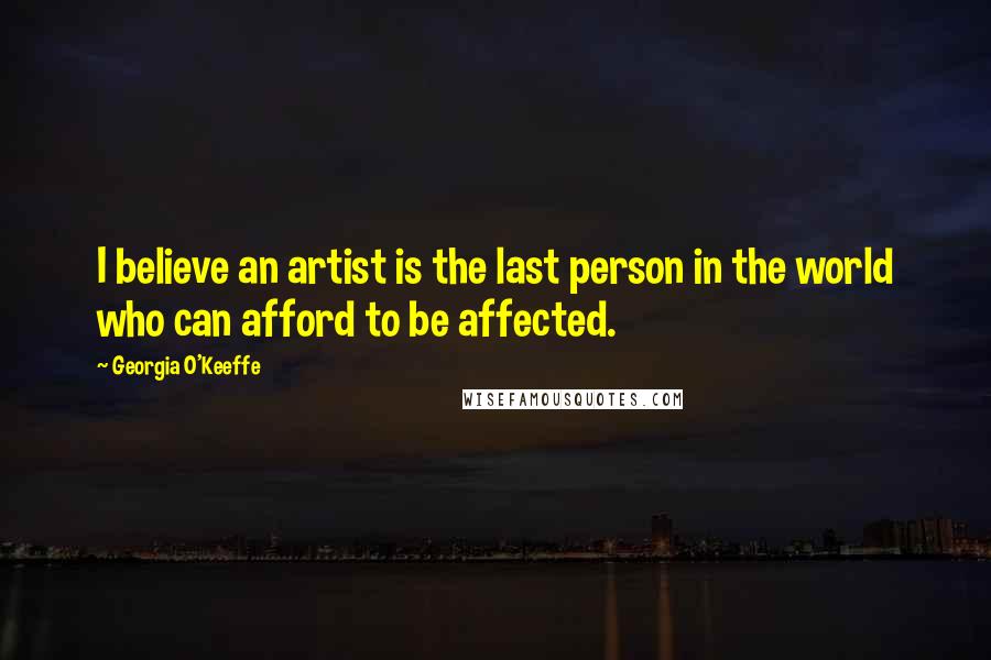 Georgia O'Keeffe Quotes: I believe an artist is the last person in the world who can afford to be affected.