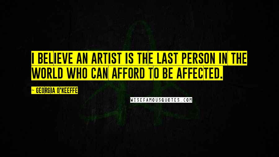 Georgia O'Keeffe Quotes: I believe an artist is the last person in the world who can afford to be affected.