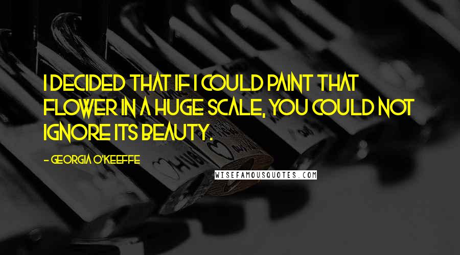 Georgia O'Keeffe Quotes: I decided that if I could paint that flower in a huge scale, you could not ignore its beauty.