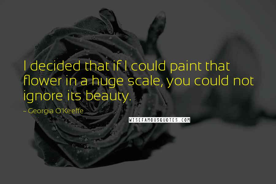 Georgia O'Keeffe Quotes: I decided that if I could paint that flower in a huge scale, you could not ignore its beauty.