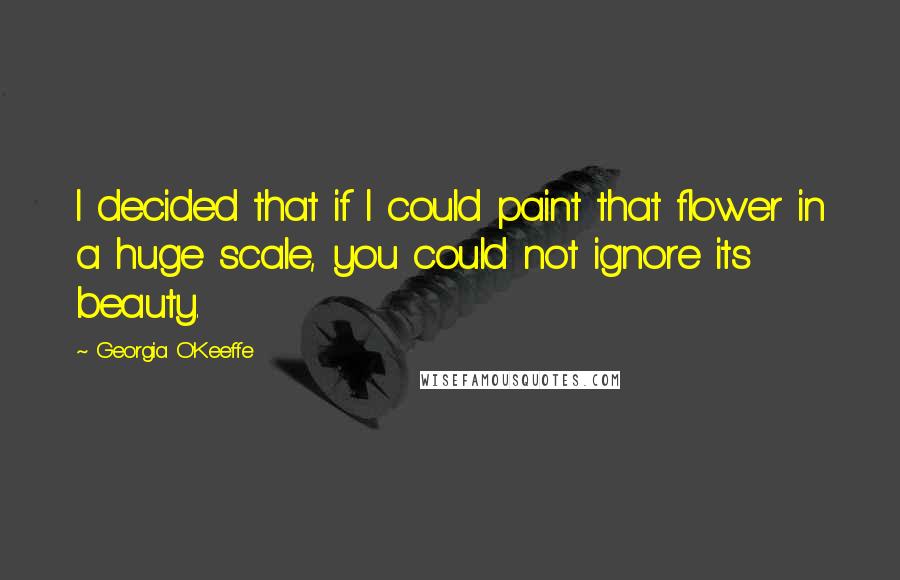 Georgia O'Keeffe Quotes: I decided that if I could paint that flower in a huge scale, you could not ignore its beauty.