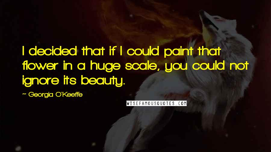 Georgia O'Keeffe Quotes: I decided that if I could paint that flower in a huge scale, you could not ignore its beauty.