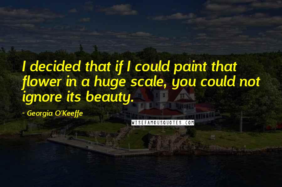 Georgia O'Keeffe Quotes: I decided that if I could paint that flower in a huge scale, you could not ignore its beauty.