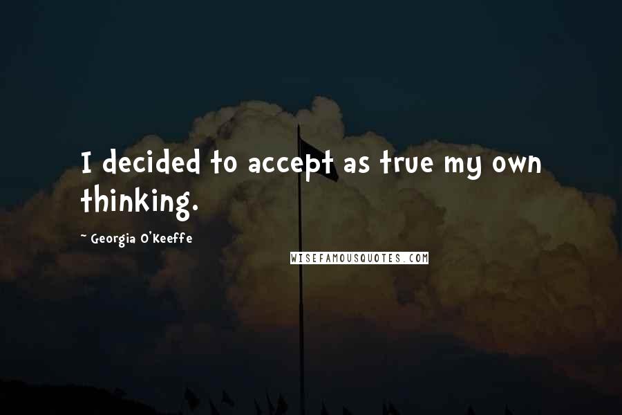 Georgia O'Keeffe Quotes: I decided to accept as true my own thinking.