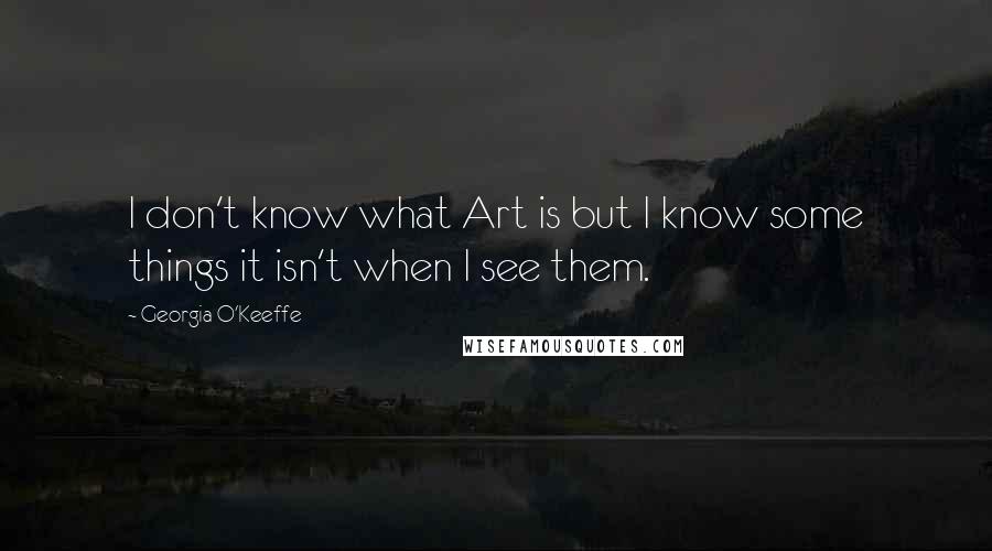 Georgia O'Keeffe Quotes: I don't know what Art is but I know some things it isn't when I see them.