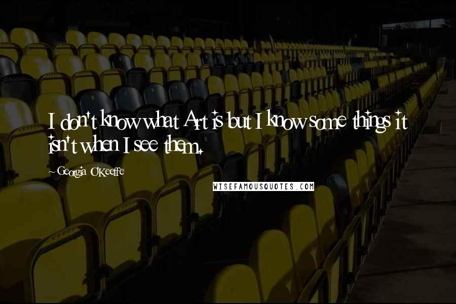 Georgia O'Keeffe Quotes: I don't know what Art is but I know some things it isn't when I see them.