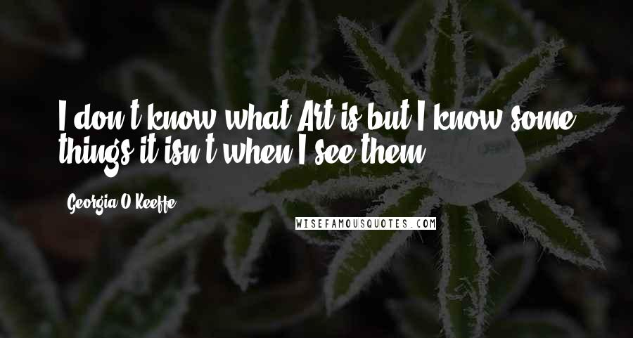 Georgia O'Keeffe Quotes: I don't know what Art is but I know some things it isn't when I see them.